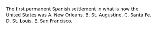 The first permanent Spanish settlement in what is now the United States was A. New Orleans. B. St. Augustine. C. Santa Fe. D. St. Louis. E. San Francisco.