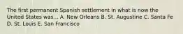 The first permanent Spanish settlement in what is now the United States was... A. New Orleans B. St. Augustine C. Santa Fe D. St. Louis E. San Francisco