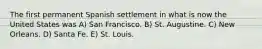 The first permanent Spanish settlement in what is now the United States was A) San Francisco. B) St. Augustine. C) New Orleans. D) Santa Fe. E) St. Louis.