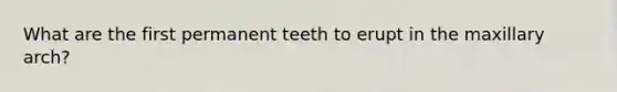 What are the first permanent teeth to erupt in the maxillary arch?