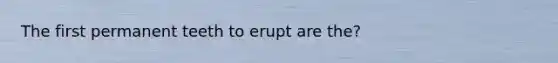 The first permanent teeth to erupt are the?