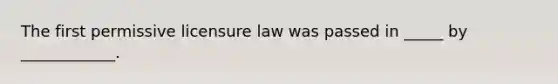 The first permissive licensure law was passed in _____ by ____________.