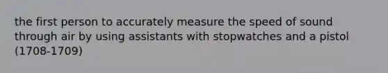 the first person to accurately measure the speed of sound through air by using assistants with stopwatches and a pistol (1708-1709)