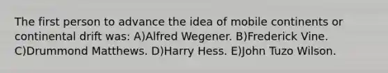 The first person to advance the idea of mobile continents or continental drift was: A)Alfred Wegener. B)Frederick Vine. C)Drummond Matthews. D)Harry Hess. E)John Tuzo Wilson.