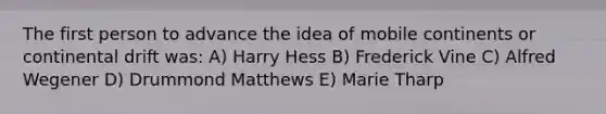 The first person to advance the idea of mobile continents or continental drift was: A) Harry Hess B) Frederick Vine C) Alfred Wegener D) Drummond Matthews E) Marie Tharp