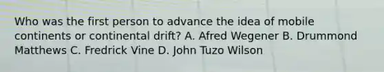 Who was the first person to advance the idea of mobile continents or continental drift? A. Afred Wegener B. Drummond Matthews C. Fredrick Vine D. John Tuzo Wilson