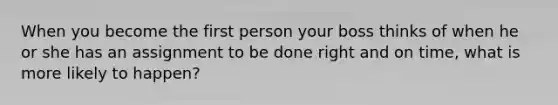 When you become the first person your boss thinks of when he or she has an assignment to be done right and on time, what is more likely to happen?