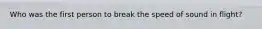Who was the first person to break the speed of sound in flight?