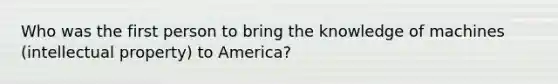 Who was the first person to bring the knowledge of machines (intellectual property) to America?