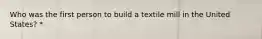 Who was the first person to build a textile mill in the United States? *