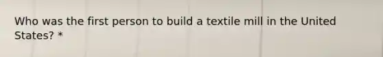 Who was the first person to build a textile mill in the United States? *