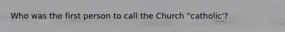 Who was the first person to call the Church "catholic'?