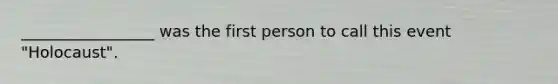 _________________ was the first person to call this event "Holocaust".
