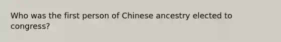 Who was the first person of Chinese ancestry elected to congress?