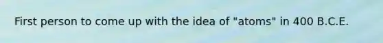 First person to come up with the idea of "atoms" in 400 B.C.E.