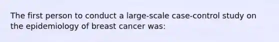 The first person to conduct a large-scale case-control study on the epidemiology of breast cancer was: