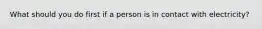 What should you do first if a person is in contact with electricity?