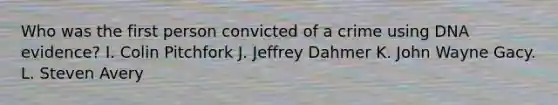 Who was the first person convicted of a crime using DNA evidence? I. Colin Pitchfork J. Jeffrey Dahmer K. John Wayne Gacy. L. Steven Avery