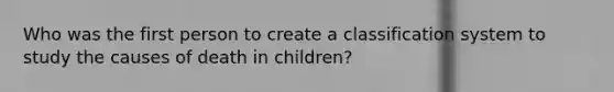 Who was the first person to create a classification system to study the causes of death in children?