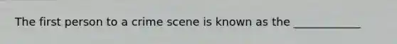 The first person to a crime scene is known as the ____________