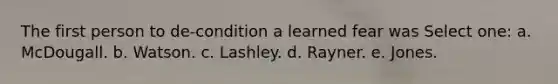 The first person to de-condition a learned fear was Select one: a. McDougall. b. Watson. c. Lashley. d. Rayner. e. Jones.