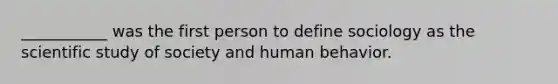 ___________ was the first person to define sociology as the scientific study of society and human behavior.