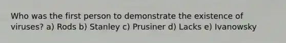 Who was the first person to demonstrate the existence of viruses? a) Rods b) Stanley c) Prusiner d) Lacks e) Ivanowsky