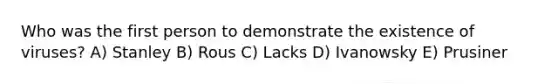 Who was the first person to demonstrate the existence of viruses? A) Stanley B) Rous C) Lacks D) Ivanowsky E) Prusiner