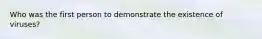 Who was the first person to demonstrate the existence of viruses?