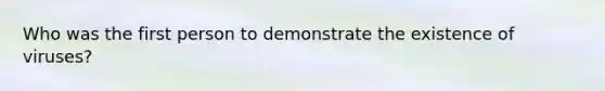 Who was the first person to demonstrate the existence of viruses?