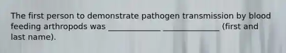 The first person to demonstrate pathogen transmission by blood feeding arthropods was _____________ ______________ (first and last name).