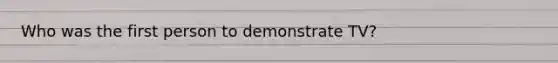 Who was the first person to demonstrate TV?