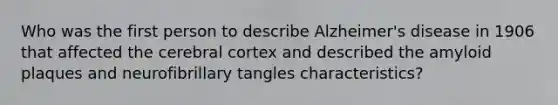 Who was the first person to describe Alzheimer's disease in 1906 that affected the cerebral cortex and described the amyloid plaques and neurofibrillary tangles characteristics?