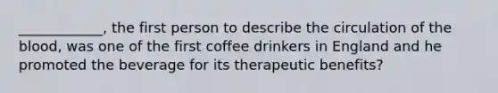 ____________, the first person to describe the circulation of the blood, was one of the first coffee drinkers in England and he promoted the beverage for its therapeutic benefits?