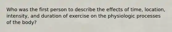 Who was the first person to describe the effects of time, location, intensity, and duration of exercise on the physiologic processes of the body?