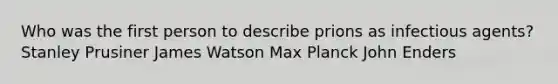 Who was the first person to describe prions as infectious agents? Stanley Prusiner James Watson Max Planck John Enders