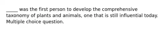 _____ was the first person to develop the comprehensive taxonomy of plants and animals, one that is still influential today. Multiple choice question.