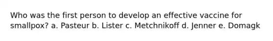 Who was the first person to develop an effective vaccine for smallpox? a. Pasteur b. Lister c. Metchnikoff d. Jenner e. Domagk