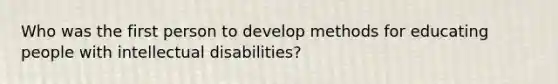 Who was the first person to develop methods for educating people with intellectual disabilities?