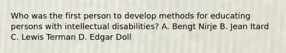 Who was the first person to develop methods for educating persons with intellectual disabilities? A. Bengt Nirje B. Jean Itard C. Lewis Terman D. Edgar Doll