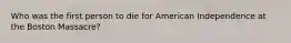 Who was the first person to die for American Independence at the Boston Massacre?