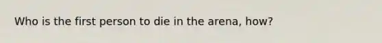 Who is the first person to die in the arena, how?