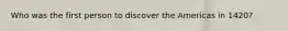 Who was the first person to discover the Americas in 1420?
