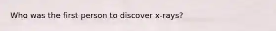 Who was the first person to discover x-rays?