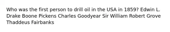 Who was the first person to drill oil in the USA in 1859? Edwin L. Drake Boone Pickens Charles Goodyear Sir William Robert Grove Thaddeus Fairbanks