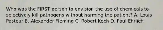 Who was the FIRST person to envision the use of chemicals to selectively kill pathogens without harming the patient? A. Louis Pasteur B. Alexander Fleming C. Robert Koch D. Paul Ehrlich