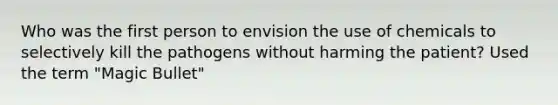 Who was the first person to envision the use of chemicals to selectively kill the pathogens without harming the patient? Used the term "Magic Bullet"