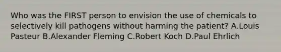 Who was the FIRST person to envision the use of chemicals to selectively kill pathogens without harming the patient? A.Louis Pasteur B.Alexander Fleming C.Robert Koch D.Paul Ehrlich