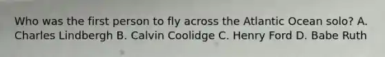 Who was the first person to fly across the Atlantic Ocean solo? A. Charles Lindbergh B. Calvin Coolidge C. Henry Ford D. Babe Ruth