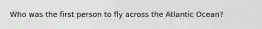 Who was the first person to fly across the Atlantic Ocean?